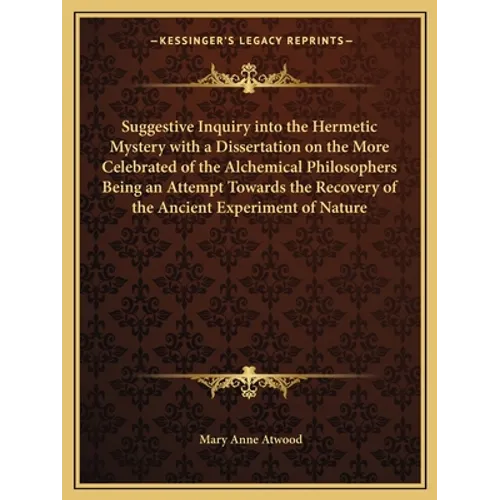 Suggestive Inquiry Into the Hermetic Mystery with a Dissertation on the More Celebrated of the Alchemical Philosophers Being an Attempt Towards the Re