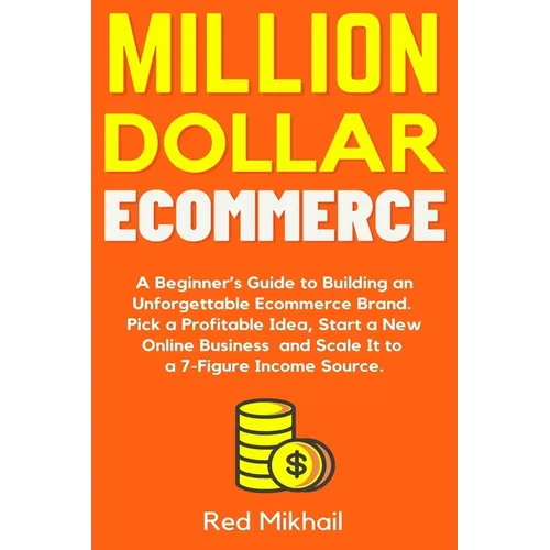 Million Dollar Ecommerce: A Beginner's Guide to Building an Unforgettable Ecommerce Brand. Pick a Profitable Idea, Start a New Online Business and Sca