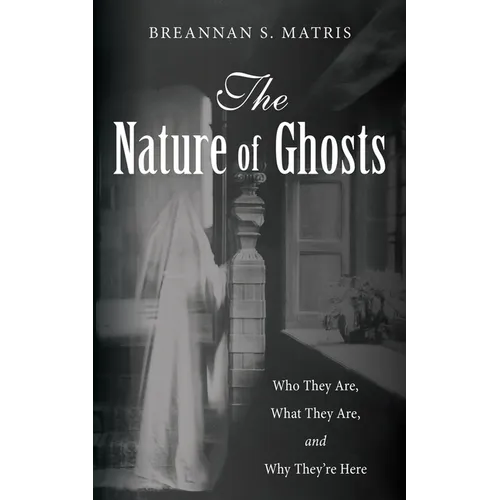 The Nature of Ghosts: Who They Are, What They Are, and Why They're Here