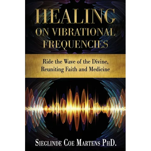 Healing on Vibrational Frequencies: Ride the Wave of the Divine, Reuniting Faith and Medicine