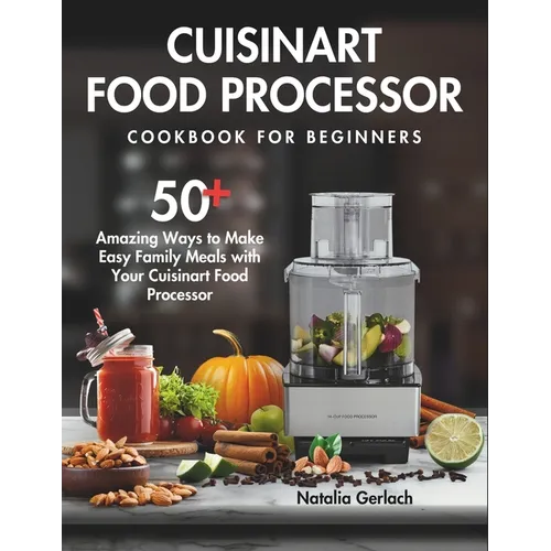 Cuisinart Food Processor Cookbook For Beginners: 50+ Amazing Ways to Make Easy Family Meals with Your Cuisinart Food Processor