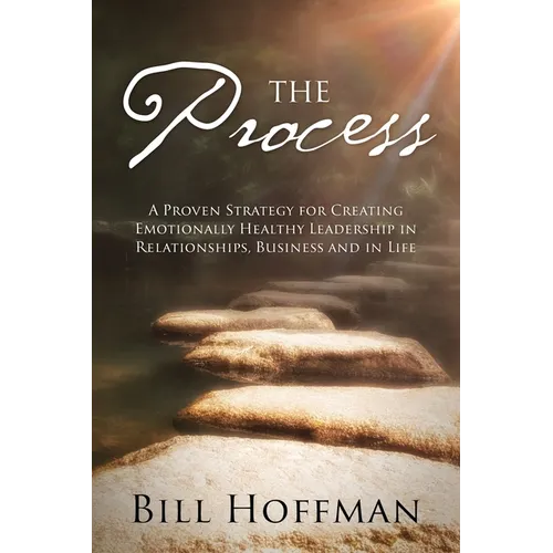 The Process: A Proven Strategy for Creating Emotionally Healthy Leadership in Relationships, Business and in Life