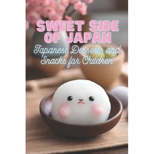 Sweet Side of Japan: Japanese Desserts and Snacks for Children Kid-Friendly Cookbook with 90 Delicious Sweet Treat Recipes for Curious Young Chefs