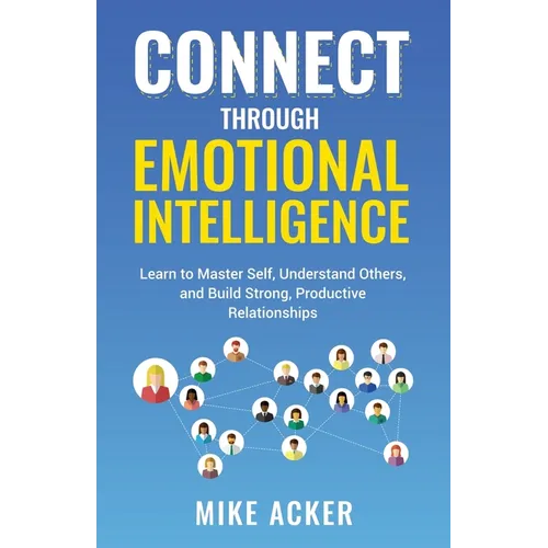 Connect through Emotional Intelligence: Learn to master self, understand others, and build strong, productive relationships