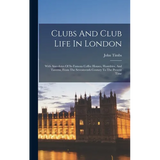 Clubs And Club Life In London: With Anecdotes Of Its Famous Coffee Houses, Hostelries, And Taverns, From The Seventeenth Century To The Present Time