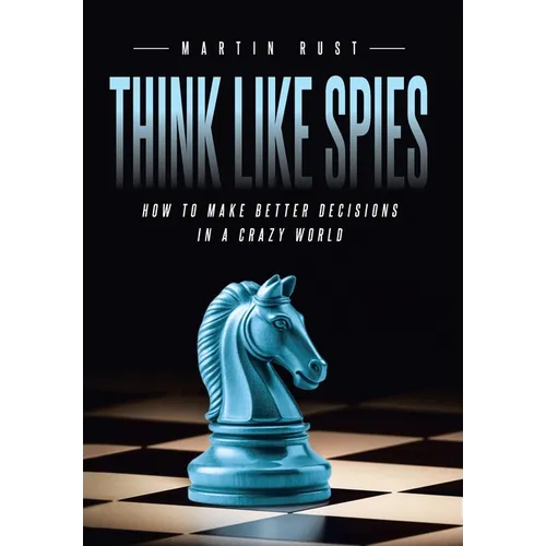 Think Like Spies: How to Make Better Decisions in a Crazy World
