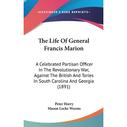 The Life Of General Francis Marion: A Celebrated Partisan Officer In The Revolutionary War, Against The British And Tories In South Carolina And Georg