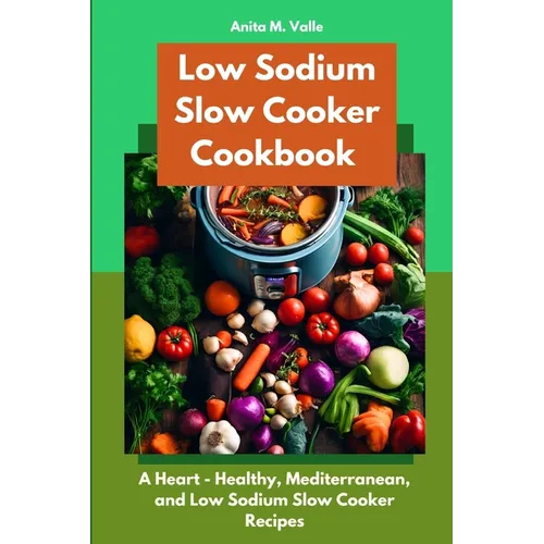 Low Sodium Slow Cooker Cookbook: A Heart - Healthy, Mediterranean, and Low Sodium Slow Cooker Recipes