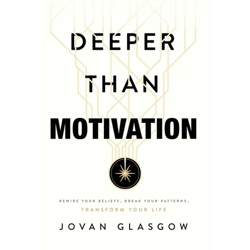 Deeper Than Motivation: Rewire Your Beliefs, Break Your Patterns, Transform Your Life