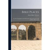 Bible Places: Or, The Topography of the Holy Land: a Succint Account of All the Places, Rivers, And