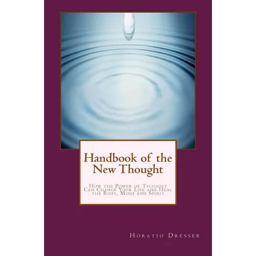 Handbook of the New Thought: How the Power of Thought Can Change Your Life and Heal the Body, Mind and Spirit