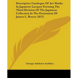 Descriptive Catalogue Of Art Works In Japanese Lacquer Forming The Third Division Of The Japanese Collection In The Possession Of James L. Bowes (1875 - Paperback