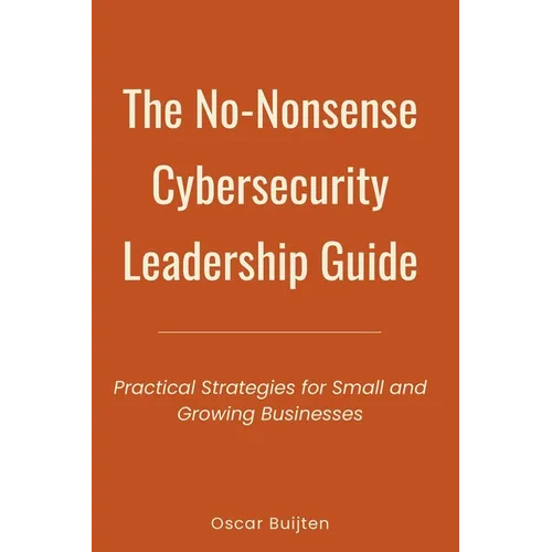 The No-Nonsense Cybersecurity Leadership Guide: Practical Strategies for Small and Growing Businesses