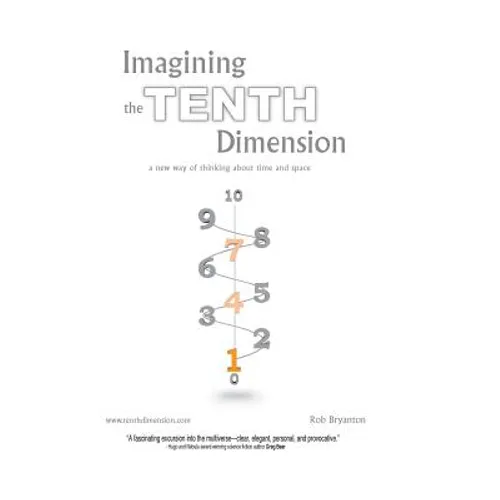Imagining the Tenth Dimension: A New Way of Thinking about Time and Space