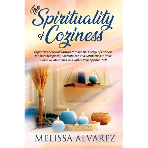 The Spirituality of Coziness: Experience Spiritual Growth through the Energy of Coziness for more Happiness, Contentment, and Satisfaction in Your Hom