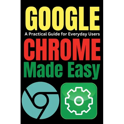 Google Chrome Made Easy: A Practical Guide for Everyday Users