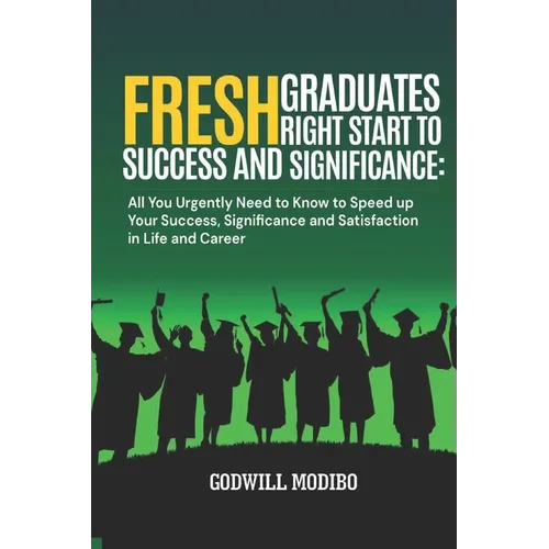 Fresh Graduates Right Start to Success and Significance: All You Urgently Need to Know to Speed up Your Success, Significance and Satisfaction in Life