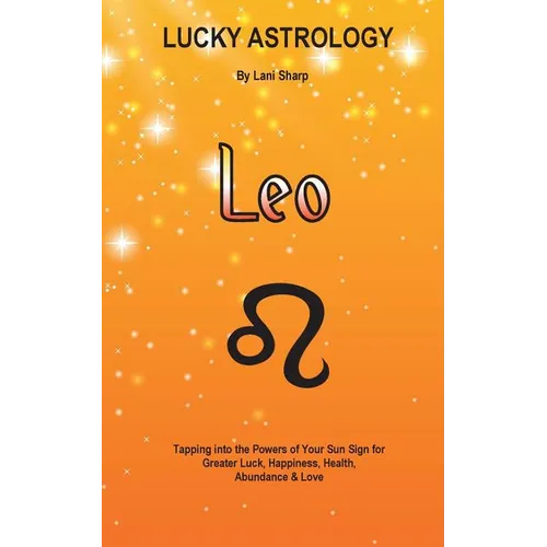 Lucky Astrology - Leo: Tapping into the Powers of Your Sun Sign for Greater Luck, Happiness, Health, Abundance & Love: Tapping into the Powers of Your