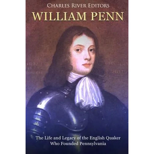 William Penn: The Life and Legacy of the English Quaker Who Founded Pennsylvania