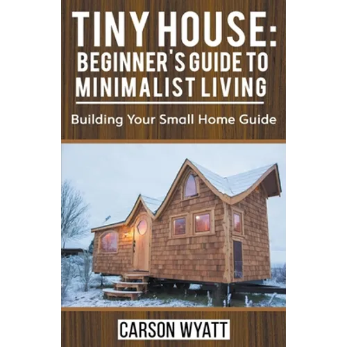 Tiny House: Beginner's Guide to Minimalist Living: Building Your Small Home Guide