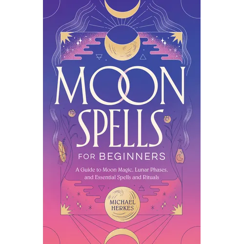 Moon Spells for Beginners: A Guide to Moon Magic, Lunar Phases, and Essential Spells & Rituals