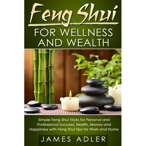 Feng Shui for Wellness and Wealth: Simple Feng Shui Tricks for Personal and Professional Success: Health, Money and Happiness with Feng Shui Tips for