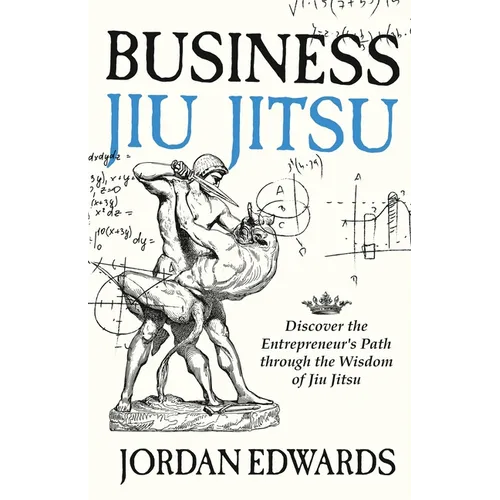 Business Jiu Jitsu: Discover the Entrepreneur's Path through the Wisdom of Jiu Jitsu