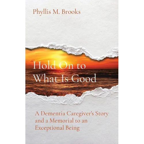 Hold On to What Is Good: A Dementia Caregiver's Story and a Memorial to an Exceptional Being