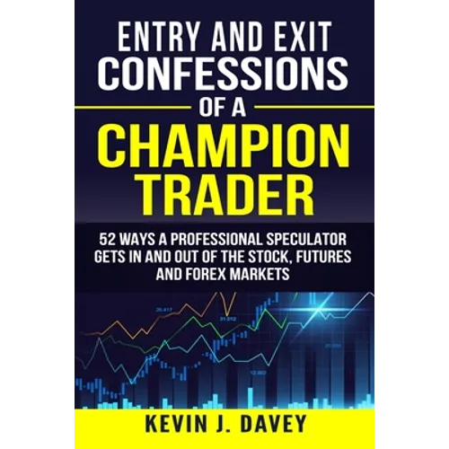 Entry and Exit Confessions of a Champion Trader: 52 Ways A Professional Speculator Gets In And Out Of The Stock, Futures And Forex Markets