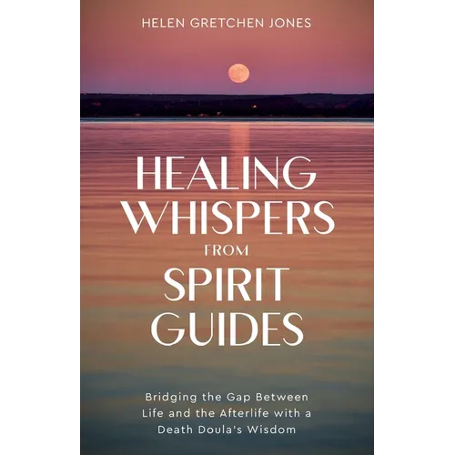 Healing Whispers From Spirit Guides: Bridging the Gap Between Life and the Afterlife with a Death Doula's Wisdom