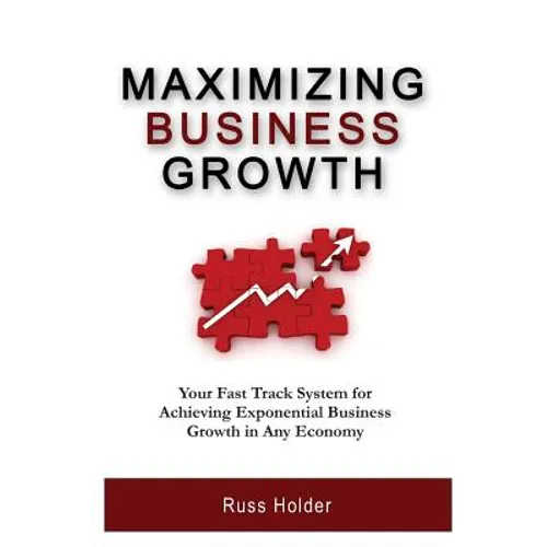 Maximizing Business Growth: Your Fast Track System for Achieving Exponential Business Growth in Any Economy