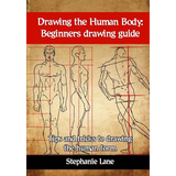 Drawing the Human Body: Beginners Drawing Guide. Tips and Tricks to Drawing the Human Form - Paperback