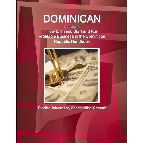 Dominican Republic: How to Invest, Start and Run Profitable Business in the Dominican Republic Handbook - Practical Information, Opportunities, Contac