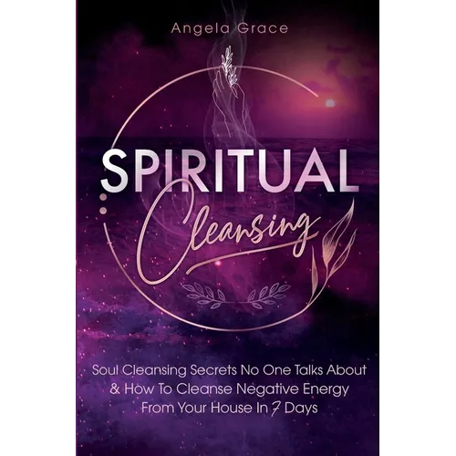 Spiritual Cleansing: Soul Cleansing Secrets No One Talks About & How To Cleanse Negative Energy From Your House In 7 Days (Positive Energy For Home)