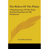 The Riders Of The Plains: A Reminiscence Of The Early And Exciting Days In The Northwest