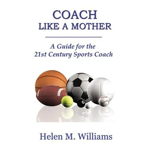 Coach Like A Mother 2nd Edition: A Guide For The 21st Century Sports Coach