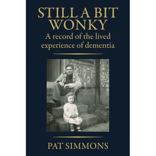 Still a Bit Wonky: A record of the lived experience of Dementia: A record of the lived experience of Dementia:: A record of the lived experience of De