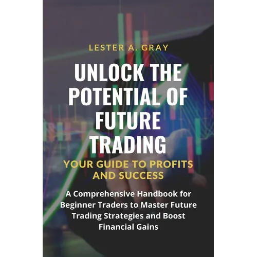 Unlock the Potential of Future Trading: A Comprehensive Handbook for Beginner Traders to Master Future Trading Strategies and Boost Financial Gains