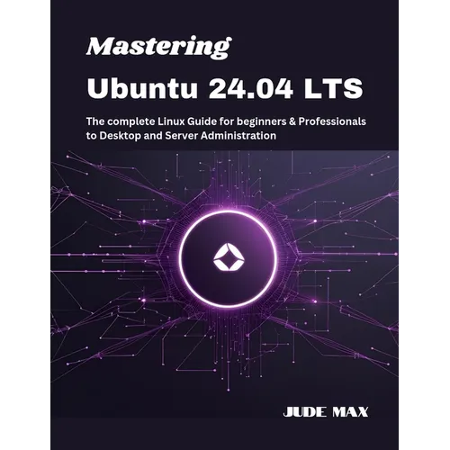 Mastering Ubuntu 24.04 LTS: The complete Linux Guide for beginners & Professionals to Desktop and Server Administration