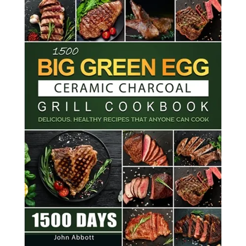 1500 Big Green Egg Ceramic Charcoal Grill Cookbook: 1500 Days Delicious, Healthy Recipes that Anyone Can Cook