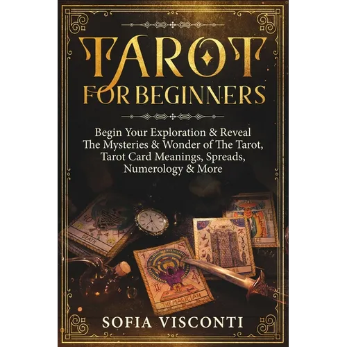 Tarot for Beginners: Begin Your Exploration & Reveal The Mysteries & Wonder of The Tarot, Tarot Card Meanings, Spreads, Numerology & More