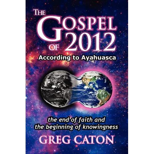 The Gospel of 2012 According to Ayahuasca: The End of Faith and the Beginning of Knowingness [Final 2013 Edition]