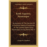 Keith Argraves, Paratrooper: An Account Of The Service Of A Christian Medical Corpsman In The United States Army Paratroops During World War II - Hardcover