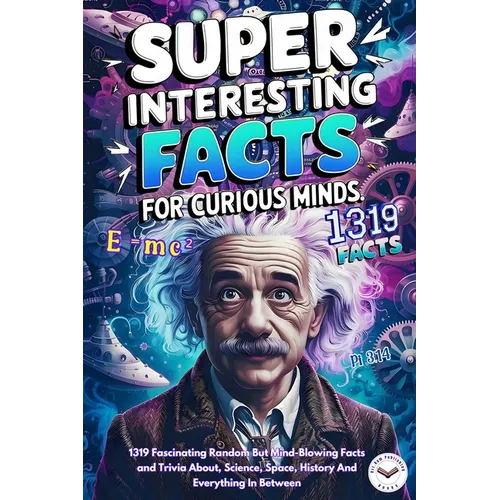 Super Interesting Facts For Curious Minds: A Collection 1319 Fascinating Random But Mind-Blowing Facts and Trivia About, Science, Space, History And E