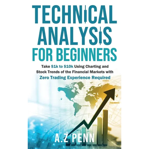 Technical Analysis for Beginners: Take $1k to $10k Using Charting and Stock Trends of the Financial Markets with Zero Trading Experience Required
