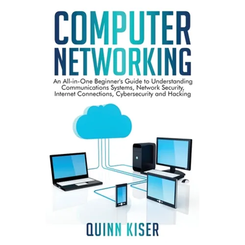 Computer Networking: An All-in-One Beginner's Guide to Understanding Communications Systems, Network Security, Internet Connections, Cybersecurity and