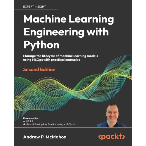 Machine Learning Engineering with Python - Second Edition: Manage the lifecycle of machine learning models using MLOps with practical examples