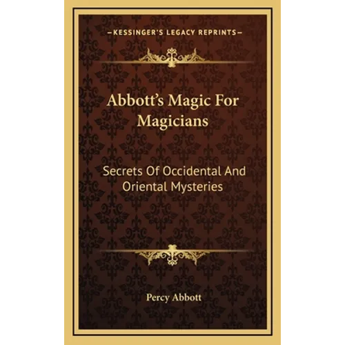 Abbott's Magic For Magicians: Secrets Of Occidental And Oriental Mysteries