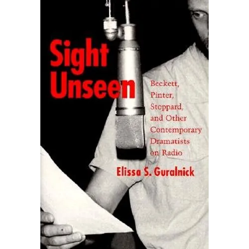 Sight Unseen: Beckett, Pinter, Stoppard, and Other Contemporary Dramatists on Radio