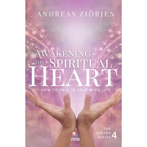 Awakening the Spiritual Heart: How to Fall in Love with Life